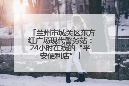 兰州市城关区东方红广场现代警务站：24小时在线的“平安便利店”