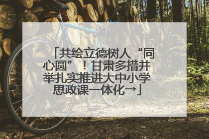 共绘立德树人“同心圆”！甘肃多措并举扎实推进大中小学思政课一体化→