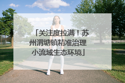 关注度拉满！苏州渭塘镇精准治理小流域生态环境