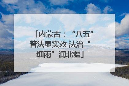 内蒙古：“八五”普法显实效 法治“细雨”润北疆