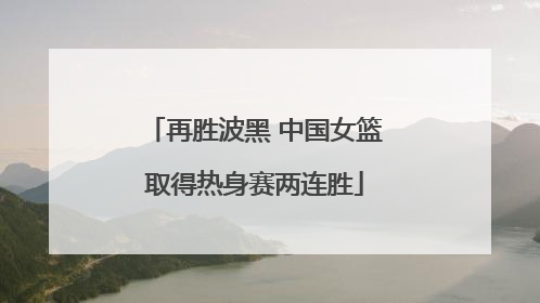 再胜波黑 中国女篮取得热身赛两连胜