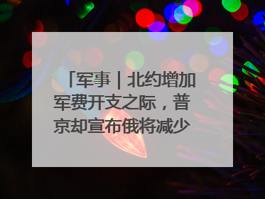 军事｜北约增加军费开支之际，普京却宣布俄将减少军费开支