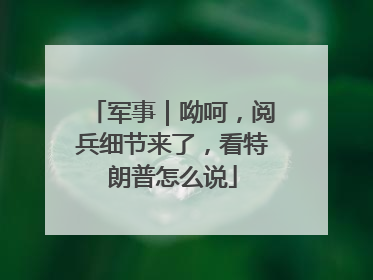 军事｜呦呵，阅兵细节来了，看特朗普怎么说