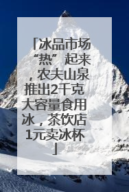 冰品市场“热”起来，农夫山泉推出2千克大容量食用冰，茶饮店1元卖冰杯