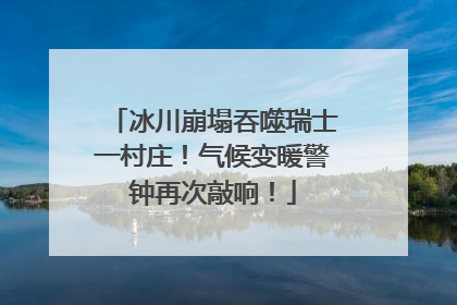 冰川崩塌吞噬瑞士一村庄！气候变暖警钟再次敲响！