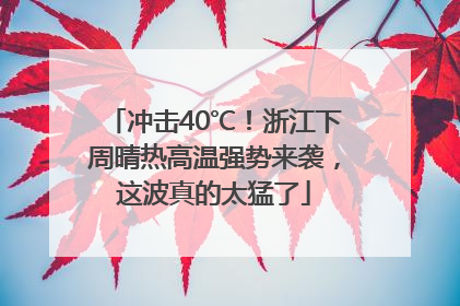 冲击40℃！浙江下周晴热高温强势来袭，这波真的太猛了