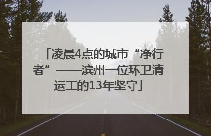 凌晨4点的城市“净行者”——滨州一位环卫清运工的13年坚守