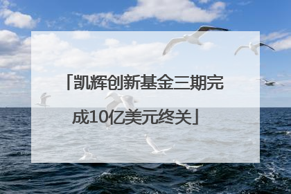 凯辉创新基金三期完成10亿美元终关