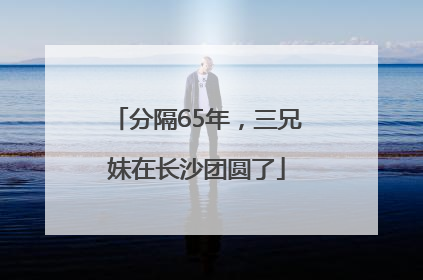分隔65年，三兄妹在长沙团圆了