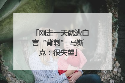 刚走一天就遭白宫“背刺” 马斯克：很失望