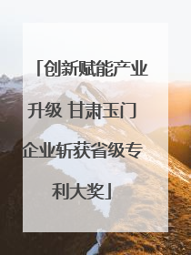 创新赋能产业升级 甘肃玉门企业斩获省级专利大奖