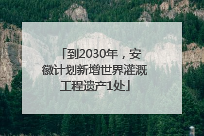 到2030年，安徽计划新增世界灌溉工程遗产1处