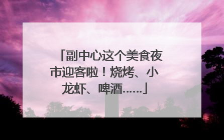 副中心这个美食夜市迎客啦！烧烤、小龙虾、啤酒……
