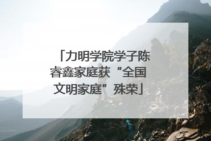 力明学院学子陈睿鑫家庭获“全国文明家庭”殊荣
