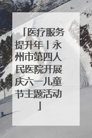 医疗服务提升年丨永州市第四人民医院开展庆六一儿童节主题活动