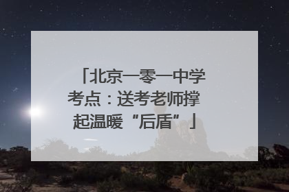 北京一零一中学考点：送考老师撑起温暖“后盾”