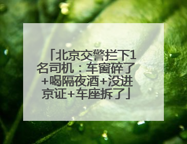 北京交警拦下1名司机：车窗碎了+喝隔夜酒+没进京证+车座拆了