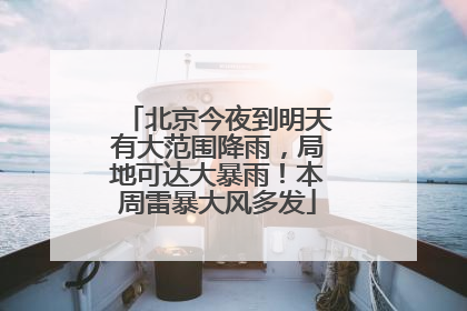 北京今夜到明天有大范围降雨，局地可达大暴雨！本周雷暴大风多发