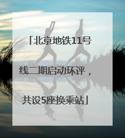 北京地铁11号线二期启动环评，共设5座换乘站