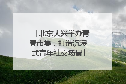 北京大兴举办青春市集，打造沉浸式青年社交场景