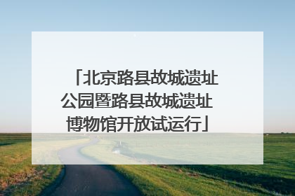 北京路县故城遗址公园暨路县故城遗址博物馆开放试运行