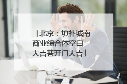 北京：填补城南商业综合体空白 大吉巷开门大吉