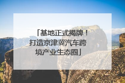 基地正式揭牌！打造京津冀汽车跨境产业生态圈