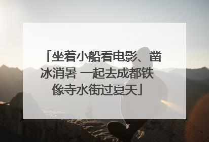 坐着小船看电影、凿冰消暑 一起去成都铁像寺水街过夏天