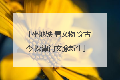 坐地铁 看文物 穿古今 探津门文脉新生