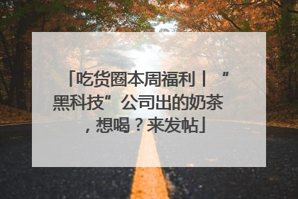吃货圈本周福利丨“黑科技”公司出的奶茶，想喝？来发帖