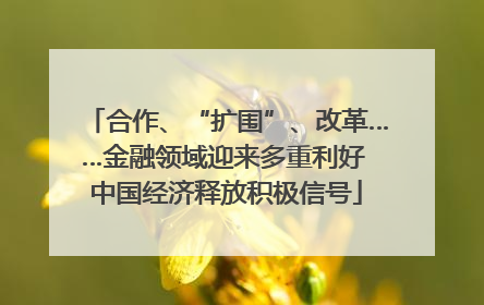 合作、“扩围”、改革……金融领域迎来多重利好 中国经济释放积极信号