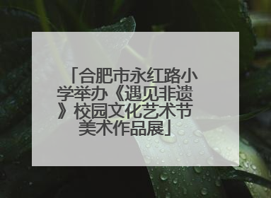 合肥市永红路小学举办《遇见非遗》校园文化艺术节美术作品展