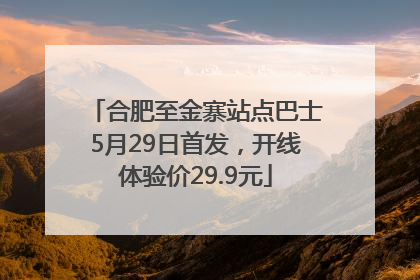 合肥至金寨站点巴士5月29日首发，开线体验价29.9元