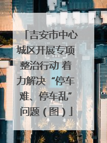 吉安市中心城区开展专项整治行动 着力解决“停车难、停车乱”问题（图）
