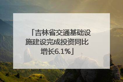 吉林省交通基础设施建设完成投资同比增长6.1%