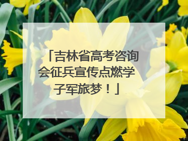 吉林省高考咨询会征兵宣传点燃学子军旅梦！