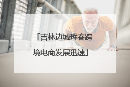 吉林边城珲春跨境电商发展迅速