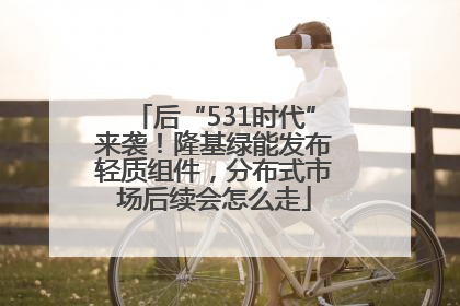后“531时代”来袭！隆基绿能发布轻质组件，分布式市场后续会怎么走