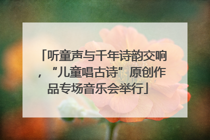 听童声与千年诗韵交响，“儿童唱古诗”原创作品专场音乐会举行