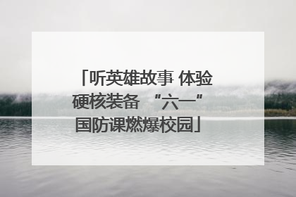 听英雄故事 体验硬核装备 “六一”国防课燃爆校园