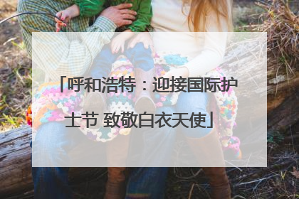 呼和浩特：迎接国际护士节 致敬白衣天使