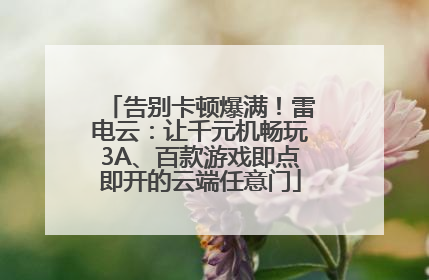 告别卡顿爆满！雷电云：让千元机畅玩3A、百款游戏即点即开的云端任意门