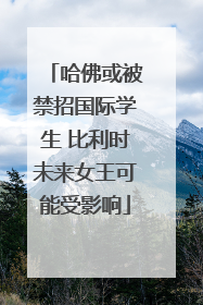 哈佛或被禁招国际学生 比利时未来女王可能受影响