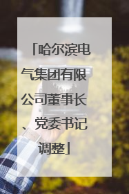 哈尔滨电气集团有限公司董事长、党委书记调整