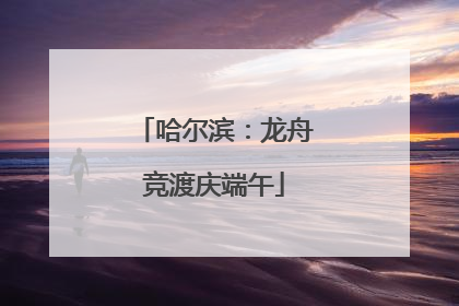 哈尔滨：龙舟竞渡庆端午