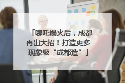 哪吒爆火后，成都再出大招！打造更多现象级“成都造”