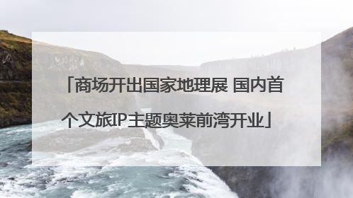 商场开出国家地理展 国内首个文旅IP主题奥莱前湾开业
