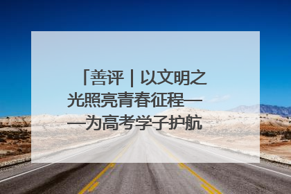 善评｜以文明之光照亮青春征程——为高考学子护航新时代成长之路