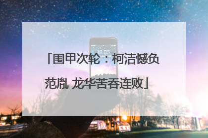 围甲次轮：柯洁憾负范胤 龙华苦吞连败