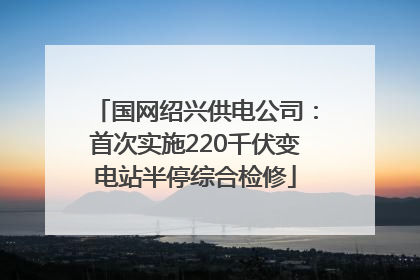 国网绍兴供电公司：首次实施220千伏变电站半停综合检修